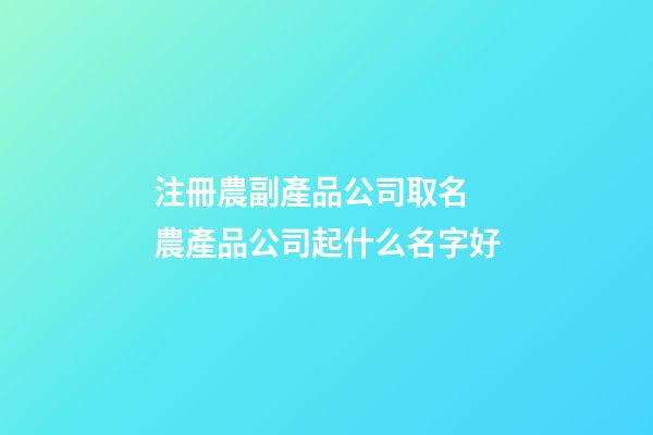 注冊農副產品公司取名 農產品公司起什么名字好-第1張-公司起名-玄機派